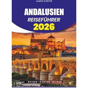 CARTER, JAMES ANDALUSIEN REISEFÜHRER 2026: Von versteckten Dörfern und atemberaubenden Stränden bis hin zu historischen Städten, Flamenco-Kultur und Erlebnissen, die man gesehen haben muss CARTER, JAMES ANDALUSIEN REISEFÜHRER 2026: Von versteckten Dörfern und atemberaubenden Stränden bis hin zu historischen Städten, Flamenco-Kultur und Erlebnissen, die man gesehen haben muss