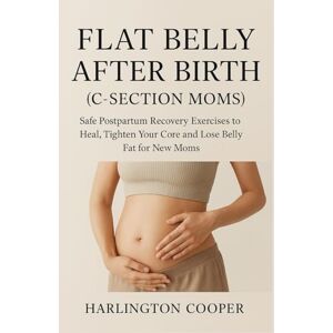 Cooper, Harlington Flat Belly After Birth (C-Section Moms): Safe Postpartum Recovery Exercises to Heal, Tighten Your Core and Lose Belly Fat for New Moms Cooper, Harlington Flat Belly After Birth (C-Section Moms): Safe Postpartum Recovery Exercises to Heal, Tighten Your Core and Lose Belly Fat for New Moms