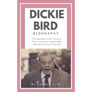 M., George V. Dickie Bird BIOGRAPHY: The Legendary Cricket Umpire in White Coats From Yorkshire Who Became the Voice of Fair Play M., George V. Dickie Bird BIOGRAPHY: The Legendary Cricket Umpire in White Coats From Yorkshire Who Became the Voice of Fair Play