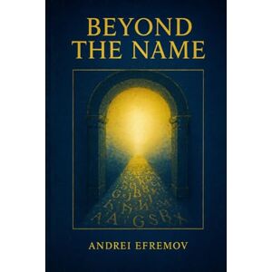 Efremov, Andrei Beyond the Name: An Apophatic Journey to the Living God: How the Wisdom of the Early Church Fathers Leads Us from Dogma to Direct Encounter Efremov, Andrei Beyond the Name: An Apophatic Journey to the Living God: How the Wisdom of the Early Church Fathers Leads Us from Dogma to Direct Encounter