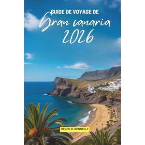 Kennelly, Helen W. GUIDE DE VOYAGE DE GRAN CANARIA 2026: Explorez les superbes plages et les merveilles naturelles des îles Canaries espagnoles. Kennelly, Helen W. GUIDE DE VOYAGE DE GRAN CANARIA 2026: Explorez les superbes plages et les merveilles naturelles des îles Canaries espagnoles.