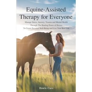Caro, Hawle Equine-Assisted Therapy For Everyone: Manage Stress, Anxiety, Trauma And Mental Health, Through The Healing Power Of Horses To Create Personal Well-Being And Live Your Best Life Caro, Hawle Equine-Assisted Therapy For Everyone: Manage Stress, Anxiety, Trauma And Mental Health, Through The Healing Power Of Horses To Create Personal Well-Being And Live Your Best Life