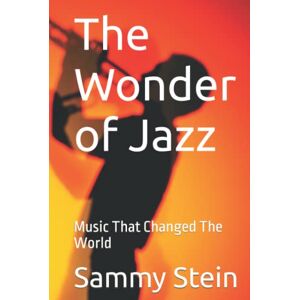 Stein, Sammy The Wonder of Jazz: Music That Changed The World Stein, Sammy The Wonder of Jazz: Music That Changed The World