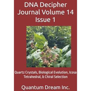 Dream Inc., Quantum DNA Decipher Journal Volume 14 Issue 1: Quartz Crystals, Biological Evolution, Icosa Tetrahedral, & Chiral Selection Dream Inc., Quantum DNA Decipher Journal Volume 14 Issue 1: Quartz Crystals, Biological Evolution, Icosa Tetrahedral, & Chiral Selection