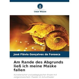 Gonçalves Da Fonseca, José Flávio Am Rande des Abgrunds ließ ich meine Maske fallen: Künstlerischer und pädagogischer Ansatz mit zeitgenössischem Theater im Schultheater Gonçalves Da Fonseca, José Flávio Am Rande des Abgrunds ließ ich meine Maske fallen: Künstlerischer und pädagogischer Ansatz mit zeitgenössischem Theater im Schultheater