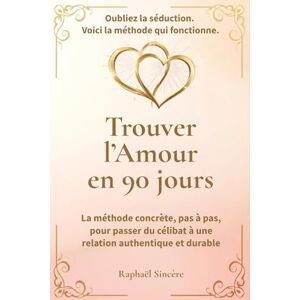 Sincère, Raphaël Trouver l’Amour en 90 jours: La méthode concrète, pas à pas, pour passer du célibat à une relation authentique et durable Sincère, Raphaël Trouver l’Amour en 90 jours: La méthode concrète, pas à pas, pour passer du célibat à une relation authentique et durable