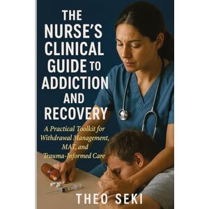 Seki, Theo The Nurse's Clinical Guide to Addiction and Recovery: A Practical Toolkit for Withdrawal Management, MAT, and Trauma-Informed Care Seki, Theo The Nurse's Clinical Guide to Addiction and Recovery: A Practical Toolkit for Withdrawal Management, MAT, and Trauma-Informed Care