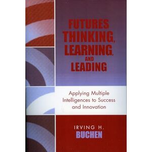 Buchen, Irving H. Futures Thinking, Learning, and Leading: Applying Multiple Intelligences to Success and Innovation Buchen, Irving H. Futures Thinking, Learning, and Leading: Applying Multiple Intelligences to Success and Innovation