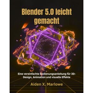 Marlowe, Aiden X. Blender 5.0 leicht gemacht: Eine vereinfachte Bedienungsanleitung für 3D-Design, Animation und visuelle Effekte Marlowe, Aiden X. Blender 5.0 leicht gemacht: Eine vereinfachte Bedienungsanleitung für 3D-Design, Animation und visuelle Effekte