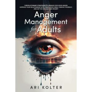 Kolter, Ari Anger Management For Adults: 7 Revolutionary Strategies To Manage Explosive Anger, Improve Your Relationship With Your Loved Ones, Forgive Yourself, And Get Rid Of Fear And Regret Kolter, Ari Anger Management For Adults: 7 Revolutionary Strategies To Manage Explosive Anger, Improve Your Relationship With Your Loved Ones, Forgive Yourself, And Get Rid Of Fear And Regret