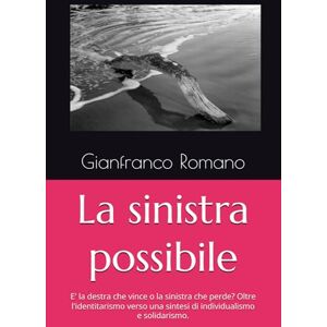 Romano, Gianfranco La sinistra possibile: E' la destra che vince o la sinistra che perde? Oltre l'identitarismo verso una sintesi di individualismo e solidarismo. Romano, Gianfranco La sinistra possibile: E' la destra che vince o la sinistra che perde? Oltre l'identitarismo verso una sintesi di individualismo e solidarismo.