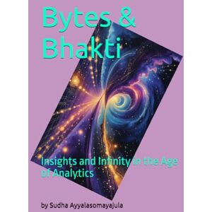 Ayyalasomayajula, Venkata Ramna Sudha Bytes and Bhakti: Insights and Infinity in the Age of Analytics Ayyalasomayajula, Venkata Ramna Sudha Bytes and Bhakti: Insights and Infinity in the Age of Analytics
