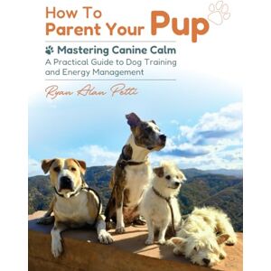 Petti, Ryan Alan How to Parent Your Pup: A Practical Guide to Dog Training and Energy Management Petti, Ryan Alan How to Parent Your Pup: A Practical Guide to Dog Training and Energy Management