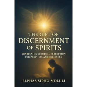 Mdluli, Elphas Sipho The Gift of Discernment of Spirits: Sharpening Spiritual Perception for Prophets and Believers Mdluli, Elphas Sipho The Gift of Discernment of Spirits: Sharpening Spiritual Perception for Prophets and Believers