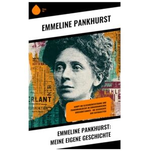 Pankhurst, Emmeline Emmeline Pankhurst: Meine eigene Geschichte: Kampf um Gleichberechtigung und Frauenwahlrecht im edwardianischen Großbritannien – die Geschichte der Suffragetten Pankhurst, Emmeline Emmeline Pankhurst: Meine eigene Geschichte: Kampf um Gleichberechtigung und Frauenwahlrecht im edwardianischen Großbritannien – die Geschichte der Suffragetten
