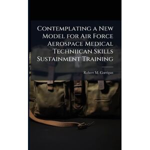 Corrigan, Robert M Contemplating a New Model for Air Force Aerospace Medical Techniican Skills Sustainment Training Corrigan, Robert M Contemplating a New Model for Air Force Aerospace Medical Techniican Skills Sustainment Training