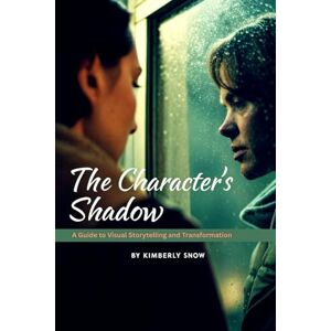 Snow, Kimberly The Character's Shadow: A Guide to Visual Storytelling and Transformation Snow, Kimberly The Character's Shadow: A Guide to Visual Storytelling and Transformation