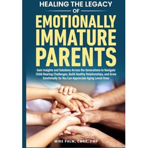 Palm The Legacy of Emotionally Immature Parents: Gain Insights and Solutions across the Generations to Navigate Child-Rearing Challenges, Build Healthy Relationships, and Grow Emotionally Palm The Legacy of Emotionally Immature Parents: Gain Insights and Solutions across the Generations to Navigate Child-Rearing Challenges, Build Healthy Relationships, and Grow Emotionally