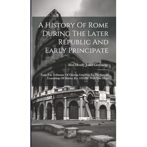 A History Of Rome During The Later Republic And Early Principate: From The Tribunate Of Tiberius Gracchus To The Second Consulship Of Marius, B.c. 133-104. With Two Maps A History Of Rome During The Later Republic And Early Principate: From The Tribunate Of Tiberius Gracchus To The Second Consulship Of Marius, B.c. 133-104. With Two Maps