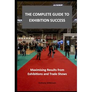 Wilkinson, Anthony The Complete Guide to Exhibition Success: Maximising Results from Exhibitions and Trade Shows Wilkinson, Anthony The Complete Guide to Exhibition Success: Maximising Results from Exhibitions and Trade Shows