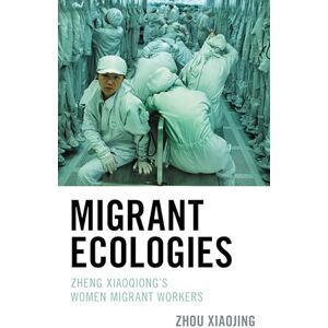 Lexington Books Migrant Ecologies: Zheng Xiaoqiong's Women Migrant Workers (Ecocritical Theory and Practice) Lexington Books Migrant Ecologies: Zheng Xiaoqiong's Women Migrant Workers (Ecocritical Theory and Practice)