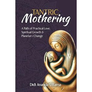 Ananda Uttama, Didi Tantric Mothering: A Path of Practical Love, Spiritual Growth and Planetary Change Ananda Uttama, Didi Tantric Mothering: A Path of Practical Love, Spiritual Growth and Planetary Change