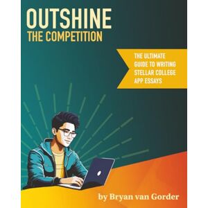 van Gorder, Bryan Outshine the Competition: The Ultimate Guide to Writing Stellar College Application Essays van Gorder, Bryan Outshine the Competition: The Ultimate Guide to Writing Stellar College Application Essays