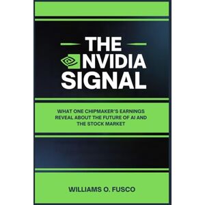 Fusco, Williams O. The Nvidia Signal: What One Chipmaker’s Earnings Reveal About the Future of AI and the Stock Market Fusco, Williams O. The Nvidia Signal: What One Chipmaker’s Earnings Reveal About the Future of AI and the Stock Market