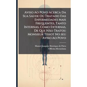 Aviso Ao Povo Acerca Da Sua Saude Ou Tratado Das Enfermedades Mais Frequentes, Tanto Internas, Como Externas, De Que Não Tratou Monsieur Tissot No Seu Aviso Ao Povo Aviso Ao Povo Acerca Da Sua Saude Ou Tratado Das Enfermedades Mais Frequentes, Tanto Internas, Como Externas, De Que Não Tratou Monsieur Tissot No Seu Aviso Ao Povo