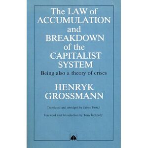 Grossmann, Henryk LAW OF ACCUMULATION AND BREAKDOWN OF THE CAPITALIST SYSTEM: Being Also a Theory of Crises Grossmann, Henryk LAW OF ACCUMULATION AND BREAKDOWN OF THE CAPITALIST SYSTEM: Being Also a Theory of Crises