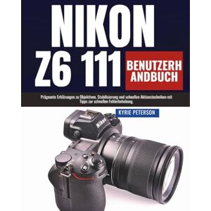 Peterson, Kyrie Nikon Z6 111 Benutzerhandbuch: Prägnante Erklärungen zu Objektiven, Stabilisierung und schnellen Aktionstechniken mit Tipps zur schnellen Fehlerbehebung. Peterson, Kyrie Nikon Z6 111 Benutzerhandbuch: Prägnante Erklärungen zu Objektiven, Stabilisierung und schnellen Aktionstechniken mit Tipps zur schnellen Fehlerbehebung.