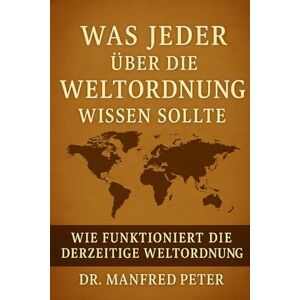 Peter, Dr. Manfred Was jeder über die Weltordnung wissen sollte: Wie funktioniert die derzeitige Weltordnung – und wer profitiert von ihr? (Was jeder wissen sollte) Peter, Dr. Manfred Was jeder über die Weltordnung wissen sollte: Wie funktioniert die derzeitige Weltordnung – und wer profitiert von ihr? (Was jeder wissen sollte)