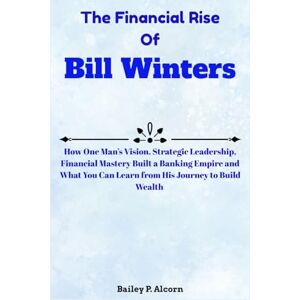 Alcorn, Bailey P. The Financial Rise Of Bill Winters: How One Man’s Vision, Strategic Leadership, Financial Mastery Built a Banking Empire and What You Can Learn from His Journey to Build Wealth Alcorn, Bailey P. The Financial Rise Of Bill Winters: How One Man’s Vision, Strategic Leadership, Financial Mastery Built a Banking Empire and What You Can Learn from His Journey to Build Wealth