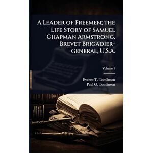 Tomlinson, Everett T 1859-1931 A Leader of Freemen; the Life Story of Samuel Chapman Armstrong, Brevet Brigadier-general, U.S.A. Tomlinson, Everett T 1859-1931 A Leader of Freemen; the Life Story of Samuel Chapman Armstrong, Brevet Brigadier-general, U.S.A.