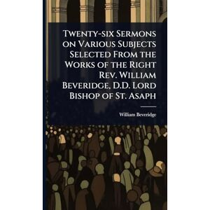 Beveridge, William Twenty-six Sermons on Various Subjects Selected From the Works of the Right Rev. William Beveridge, D.D. Lord Bishop of St. Asaph Beveridge, William Twenty-six Sermons on Various Subjects Selected From the Works of the Right Rev. William Beveridge, D.D. Lord Bishop of St. Asaph