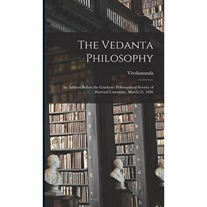 Vivekananda The Vedanta Philosophy: An Address Before the Graduate Philosophical Society of Harvard University, March 25, 1896 Vivekananda The Vedanta Philosophy: An Address Before the Graduate Philosophical Society of Harvard University, March 25, 1896