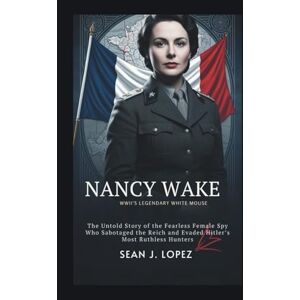 J.Lopez, Sean Nancy Wake: WWII’s Legendary White Mouse: The Untold Story of the Fearless Female Spy Who Sabotaged the Reich and Evaded Hitler’s Most Ruthless Hunters J.Lopez, Sean Nancy Wake: WWII’s Legendary White Mouse: The Untold Story of the Fearless Female Spy Who Sabotaged the Reich and Evaded Hitler’s Most Ruthless Hunters