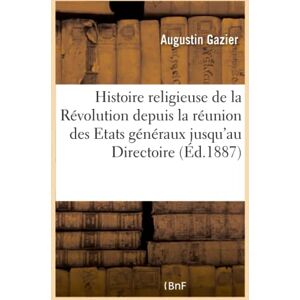 Gazier, Augustin Etudes sur l'histoire religieuse de la Révolution française depuis la réunion des Etats généraux: jusqu'au Directoire Gazier, Augustin Etudes sur l'histoire religieuse de la Révolution française depuis la réunion des Etats généraux: jusqu'au Directoire