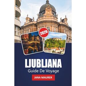 Maurer, Jana LJUBLJANA GUIDE DE VOYAGE 2026: Conseils pratiques, secrets locaux et coins cachés de la capitale verte de l'Europe Maurer, Jana LJUBLJANA GUIDE DE VOYAGE 2026: Conseils pratiques, secrets locaux et coins cachés de la capitale verte de l'Europe