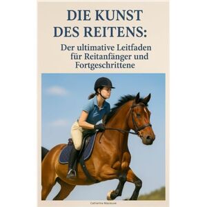 Masieuve, Catherine Die Kunst des Reitens: Der ultimative Leitfaden für Reitanfänger und Fortgeschrittene Masieuve, Catherine Die Kunst des Reitens: Der ultimative Leitfaden für Reitanfänger und Fortgeschrittene