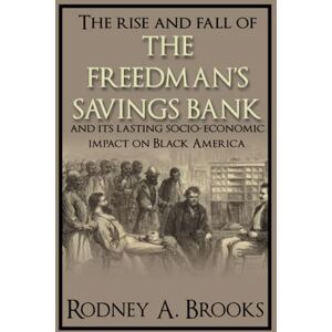 Brooks, Rodney A. The Rise and Fall of The Freedman's Bank: And its Lasting Socio-Economic Impact on Black America Brooks, Rodney A. The Rise and Fall of The Freedman's Bank: And its Lasting Socio-Economic Impact on Black America