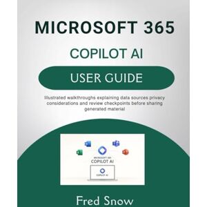 Snow, Fred MICROSOFT 365 COPILOT AI USER GUIDE: Illustrated walkthroughs explaining data sources privacy considerations and review checkpoints before sharing generated material Snow, Fred MICROSOFT 365 COPILOT AI USER GUIDE: Illustrated walkthroughs explaining data sources privacy considerations and review checkpoints before sharing generated material