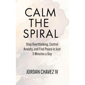 Chavez IV, Jordan CALM THE SPIRAL: Stop Overthinking, Control Anxiety, and Find Peace in Just 5 Minutes a Day (MINDSET SERIES) Chavez IV, Jordan CALM THE SPIRAL: Stop Overthinking, Control Anxiety, and Find Peace in Just 5 Minutes a Day (MINDSET SERIES)