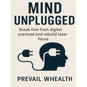 whealth, Prevail MIND UNPLUGGED: Break Free from Digital Overload and Rebuild Laser Focus whealth, Prevail MIND UNPLUGGED: Break Free from Digital Overload and Rebuild Laser Focus
