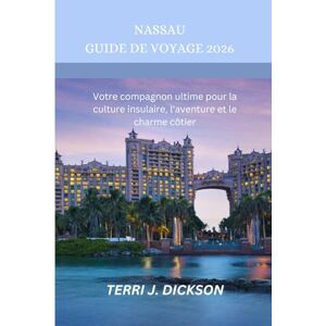 DICKSON, TERRI J. NASSAU GUIDE DE VOYAGE 2026: Votre compagnon ultime pour la culture insulaire, l'aventure et le charme côtier DICKSON, TERRI J. NASSAU GUIDE DE VOYAGE 2026: Votre compagnon ultime pour la culture insulaire, l'aventure et le charme côtier
