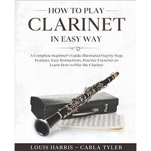 Harris, Louis How to Play Clarinet in Easy Way: Learn How to Play Clarinet in Easy Way by this Complete beginner’s guide Step by Step illustrated!Clarinet Basics, Features, Easy Instructions, Practice Exercises Harris, Louis How to Play Clarinet in Easy Way: Learn How to Play Clarinet in Easy Way by this Complete beginner’s guide Step by Step illustrated!Clarinet Basics, Features, Easy Instructions, Practice Exercises