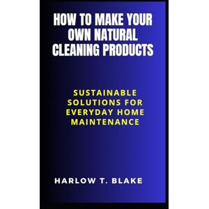 BLAKE, HARLOW T. HOW TO MAKE YOUR OWN NATURAL CLEANING PRODUCTS: Sustainable Solutions for Everyday Home Maintenance BLAKE, HARLOW T. HOW TO MAKE YOUR OWN NATURAL CLEANING PRODUCTS: Sustainable Solutions for Everyday Home Maintenance