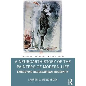 Weingarden, Lauren S. A Neuroarthistory of The Painters of Modern Life: Embodying Baudelairean Modernity (Routledge Research in Art History) Weingarden, Lauren S. A Neuroarthistory of The Painters of Modern Life: Embodying Baudelairean Modernity (Routledge Research in Art History)