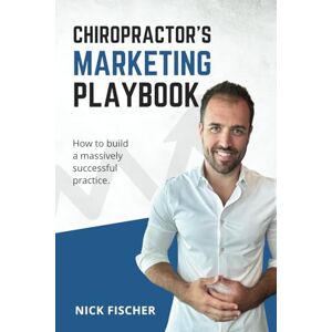 Fischer, Nick Chiropractor's Marketing Playbook: How DCs Can Dominate Their Market Online & Generate Massive Growth for Their Practice Fischer, Nick Chiropractor's Marketing Playbook: How DCs Can Dominate Their Market Online & Generate Massive Growth for Their Practice