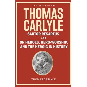 Carlyle, Thomas Thomas Carlyle: Sartor Resartus, and On Heroes, Hero-Worship, and the Heroic in History Carlyle, Thomas Thomas Carlyle: Sartor Resartus, and On Heroes, Hero-Worship, and the Heroic in History